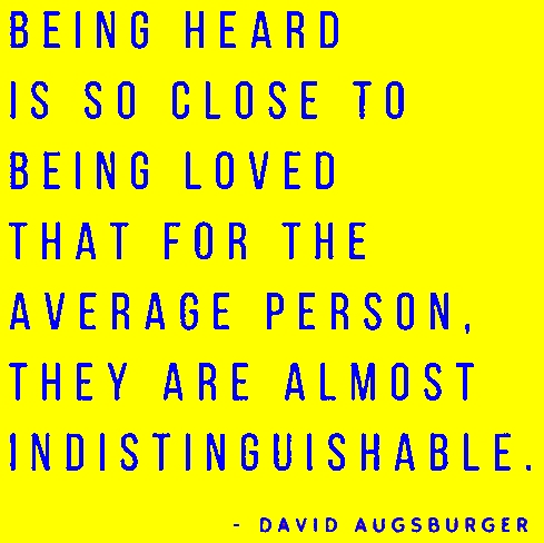 Being heard is so close to being loved that for the average person, they are almost indistinguishable.